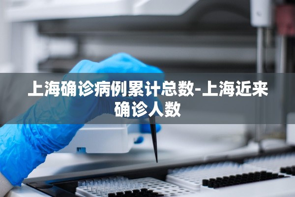 上海确诊病例累计总数-上海近来确诊人数