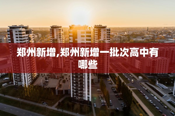 郑州新增,郑州新增一批次高中有哪些