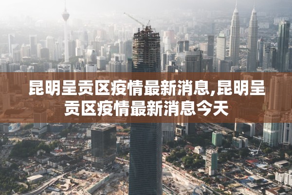 昆明呈贡区疫情最新消息,昆明呈贡区疫情最新消息今天