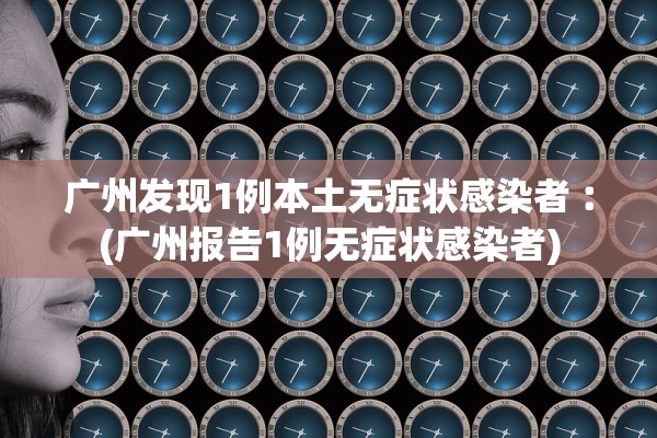 广州发现1例本土无症状感染者︰(广州报告1例无症状感染者)