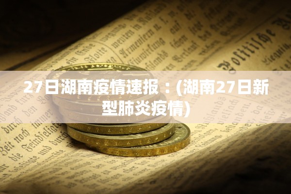 27日湖南疫情速报︰(湖南27日新型肺炎疫情)