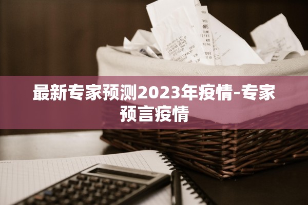 最新专家预测2023年疫情-专家预言疫情