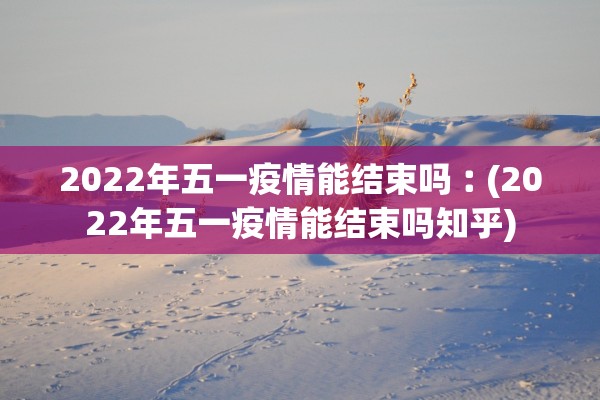 2022年五一疫情能结束吗︰(2022年五一疫情能结束吗知乎)