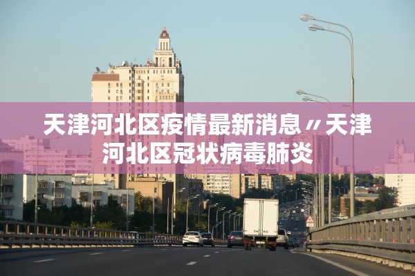 天津河北区疫情最新消息〃天津河北区冠状病毒肺炎