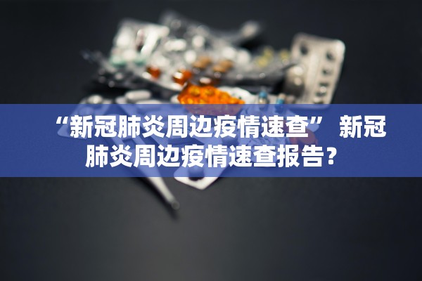 “新冠肺炎周边疫情速查” 新冠肺炎周边疫情速查报告？
