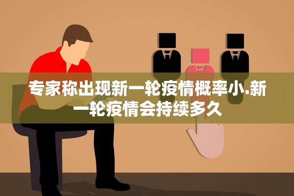 专家称出现新一轮疫情概率小.新一轮疫情会持续多久