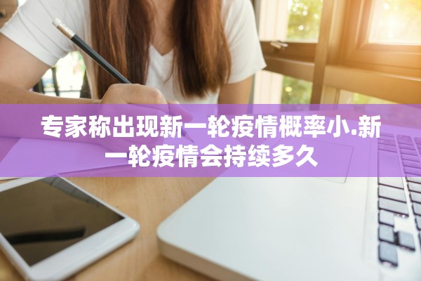 专家称出现新一轮疫情概率小.新一轮疫情会持续多久