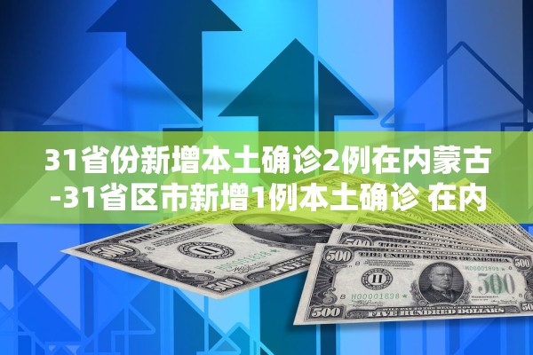 31省份新增本土确诊2例在内蒙古-31省区市新增1例本土确诊 在内蒙古