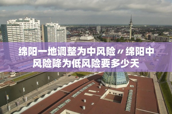 绵阳一地调整为中风险〃绵阳中风险降为低风险要多少天