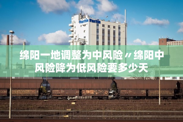 绵阳一地调整为中风险〃绵阳中风险降为低风险要多少天