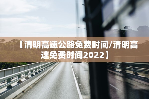 【清明高速公路免费时间/清明高速免费时间2022】