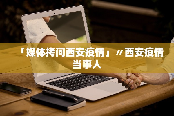 「媒体拷问西安疫情」〃西安疫情当事人