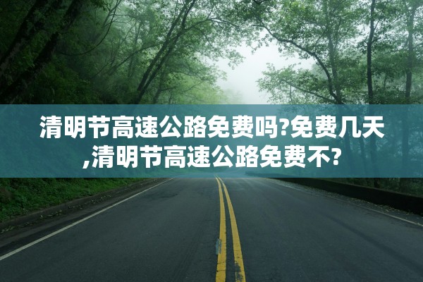 清明节高速公路免费吗?免费几天,清明节高速公路免费不?