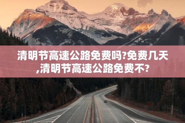 清明节高速公路免费吗?免费几天,清明节高速公路免费不?