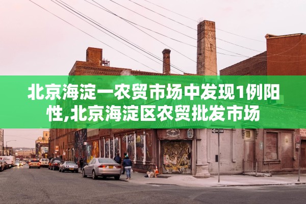 北京海淀一农贸市场中发现1例阳性,北京海淀区农贸批发市场