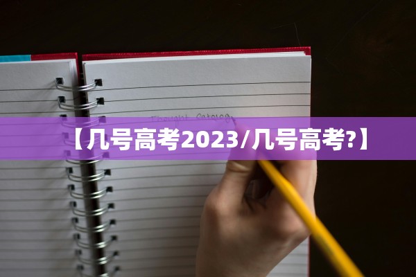 【几号高考2023/几号高考?】