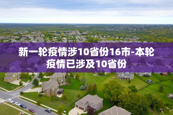 新一轮疫情涉10省份16市-本轮疫情已涉及10省份