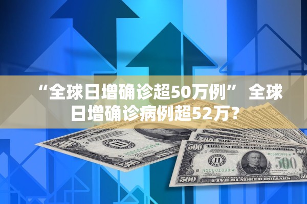 “全球日增确诊超50万例	” 全球日增确诊病例超52万？