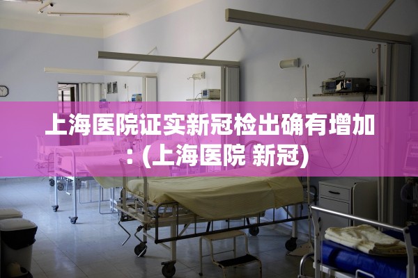 上海医院证实新冠检出确有增加︰(上海医院 新冠)