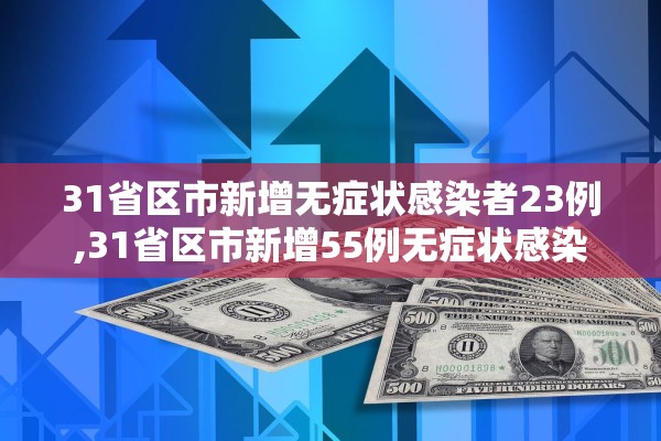 31省区市新增无症状感染者23例,31省区市新增55例无症状感染