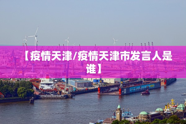 【疫情天津/疫情天津市发言人是谁】