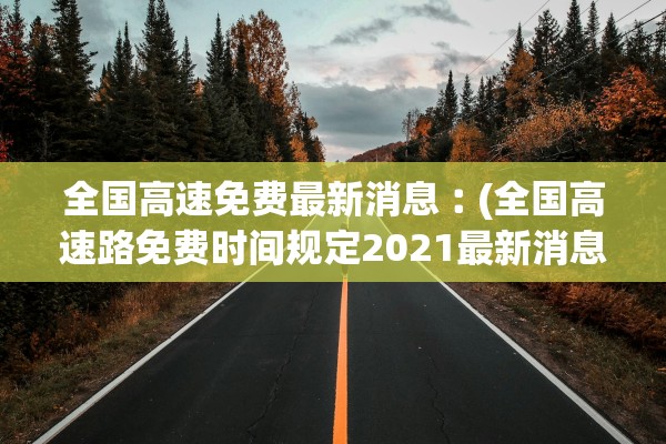 全国高速免费最新消息︰(全国高速路免费时间规定2021最新消息)