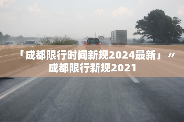 「成都限行时间新规2024最新」〃成都限行新规2021