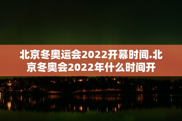 北京冬奥运会2022开幕时间.北京冬奥会2022年什么时间开