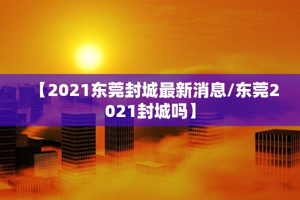 【2021东莞封城最新消息/东莞2021封城吗】
