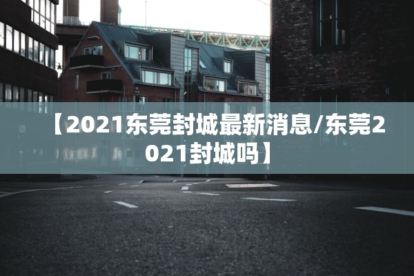 【2021东莞封城最新消息/东莞2021封城吗】
