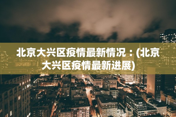 北京大兴区疫情最新情况︰(北京大兴区疫情最新进展)