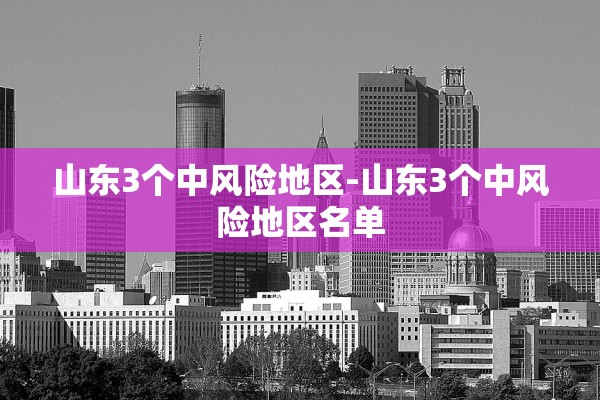 山东3个中风险地区-山东3个中风险地区名单