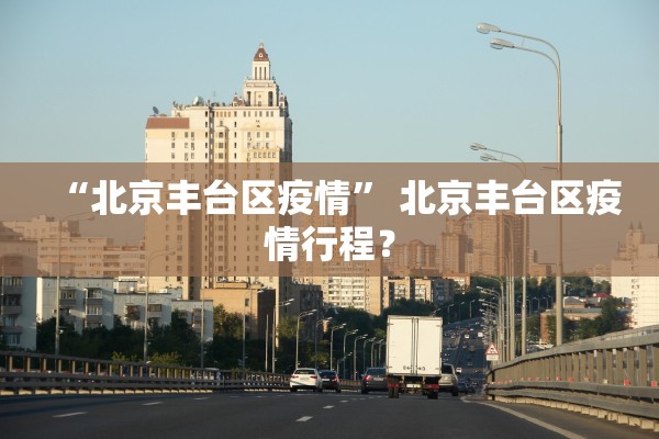 “北京丰台区疫情” 北京丰台区疫情行程？