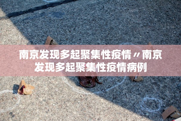 南京发现多起聚集性疫情〃南京发现多起聚集性疫情病例