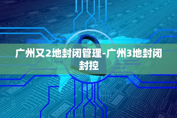 广州又2地封闭管理-广州3地封闭封控