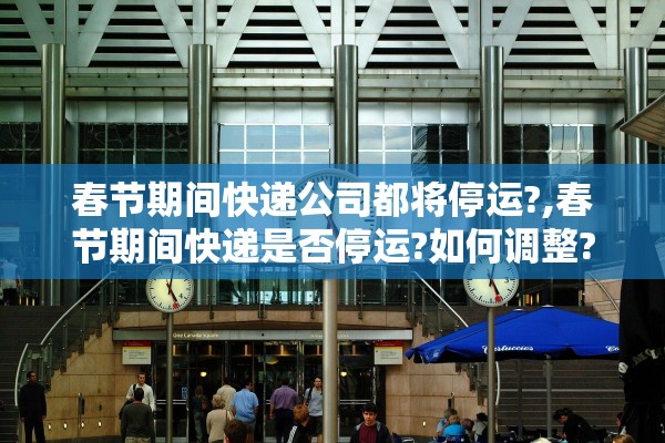 春节期间快递公司都将停运?,春节期间快递是否停运?如何调整?官方最新回应来了!
