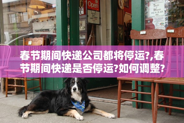 春节期间快递公司都将停运?,春节期间快递是否停运?如何调整?官方最新回应来了!