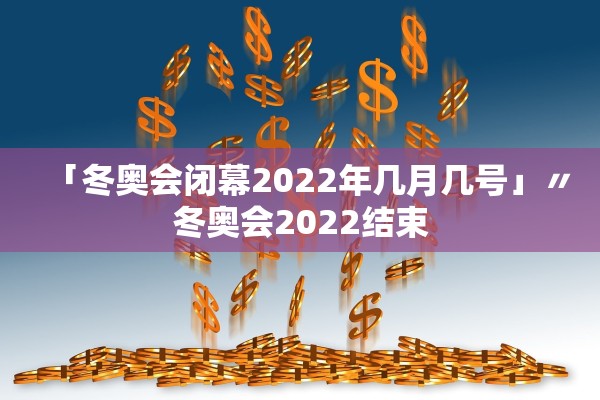 「冬奥会闭幕2022年几月几号」〃冬奥会2022结束