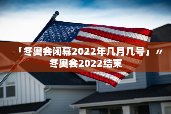 「冬奥会闭幕2022年几月几号」〃冬奥会2022结束