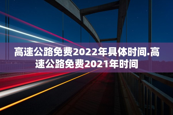 高速公路免费2022年具体时间.高速公路免费2021年时间