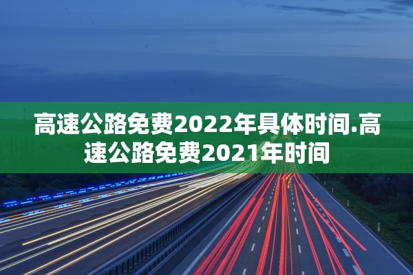高速公路免费2022年具体时间.高速公路免费2021年时间