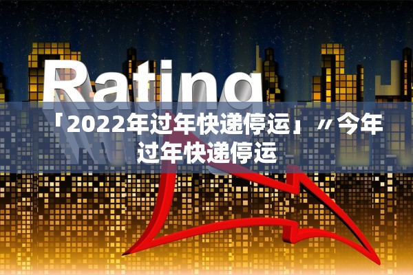 「2022年过年快递停运」〃今年过年快递停运