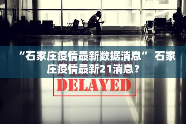 “石家庄疫情最新数据消息	” 石家庄疫情最新21消息？