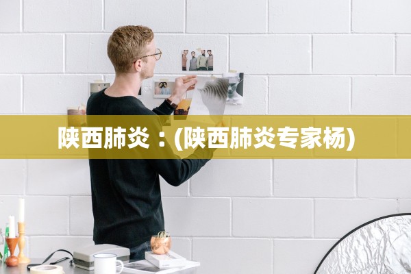 陕西肺炎︰(陕西肺炎专家杨)