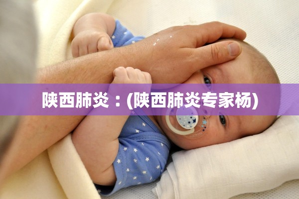陕西肺炎︰(陕西肺炎专家杨)