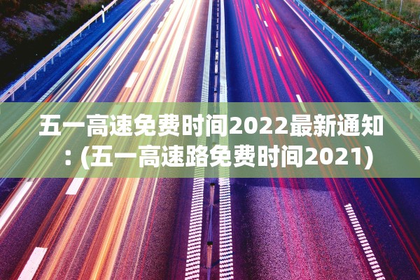 五一高速免费时间2022最新通知︰(五一高速路免费时间2021)