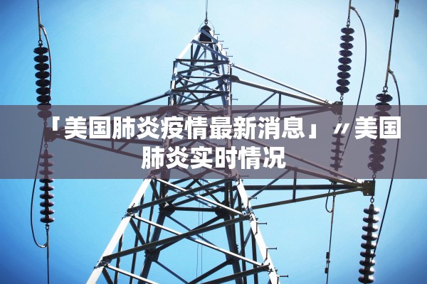 「美国肺炎疫情最新消息」〃美国肺炎实时情况