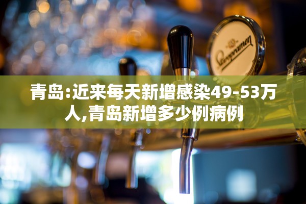 青岛:近来每天新增感染49-53万人,青岛新增多少例病例