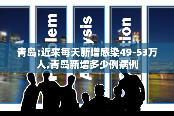 青岛:近来每天新增感染49-53万人,青岛新增多少例病例