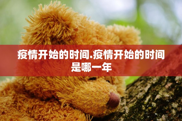 疫情开始的时间.疫情开始的时间是哪一年